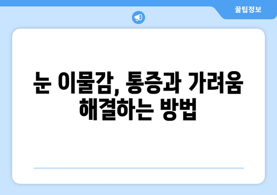 눈에 이물감, 6가지 원인과 통증·가려움 해결법 | 눈 이물감 원인, 증상, 치료, 예방