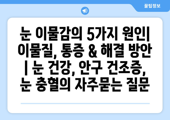 눈 이물감의 5가지 원인| 이물질, 통증 & 해결 방안 | 눈 건강, 안구 건조증, 눈 충혈