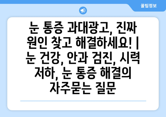 눈 통증 과대광고, 진짜 원인 찾고 해결하세요! | 눈 건강, 안과 검진, 시력 저하, 눈 통증 해결