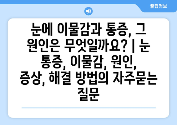 눈에 이물감과 통증, 그 원인은 무엇일까요? | 눈 통증, 이물감, 원인, 증상, 해결 방법