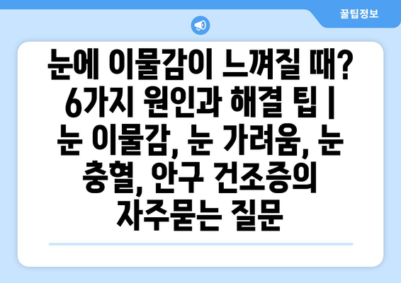 눈에 이물감이 느껴질 때? 6가지 원인과 해결 팁 | 눈 이물감, 눈 가려움, 눈 충혈, 안구 건조증