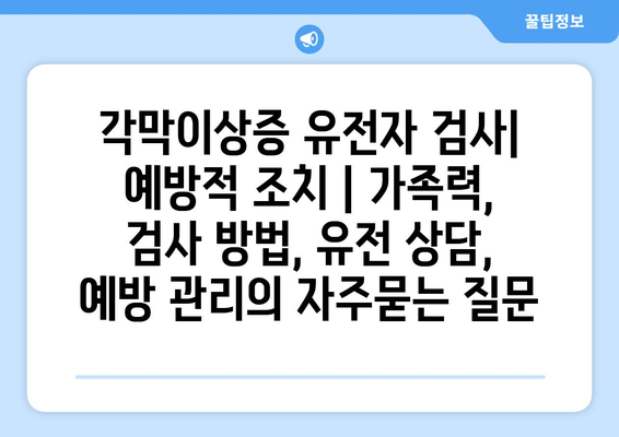 각막이상증 유전자 검사| 예방적 조치 | 가족력, 검사 방법, 유전 상담, 예방 관리