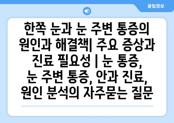 한쪽 눈과 눈 주변 통증의 원인과 해결책| 주요 증상과 진료 필요성 | 눈 통증, 눈 주변 통증, 안과 진료, 원인 분석