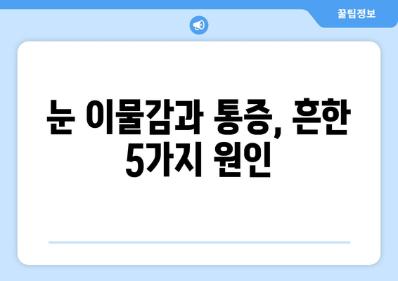 눈에 이물감과 통증, 5가지 원인과 해결 솔루션 | 눈 통증, 이물감, 안구 건조증, 염증, 콘택트렌즈