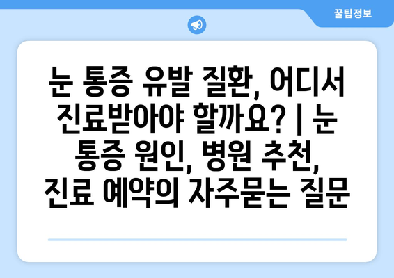 눈 통증 유발 질환, 어디서 진료받아야 할까요? | 눈 통증 원인, 병원 추천, 진료 예약