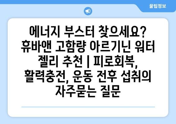 에너지 부스터 찾으세요? 휴바앤 고함량 아르기닌 워터 젤리 추천 | 피로회복, 활력충전, 운동 전후 섭취