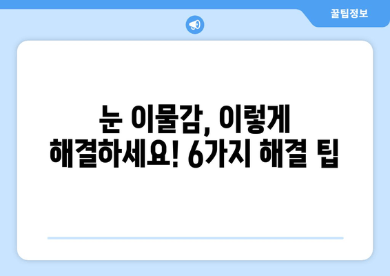 눈에 이물감이 느껴질 때? 6가지 원인과 해결 팁 | 눈 이물감, 눈 가려움, 눈 충혈, 안구 건조증