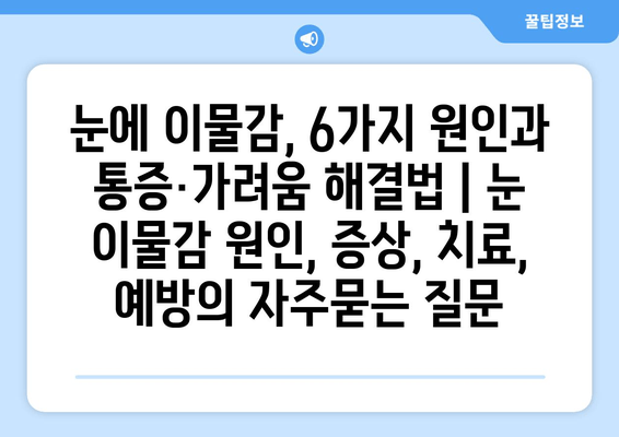 눈에 이물감, 6가지 원인과 통증·가려움 해결법 | 눈 이물감 원인, 증상, 치료, 예방