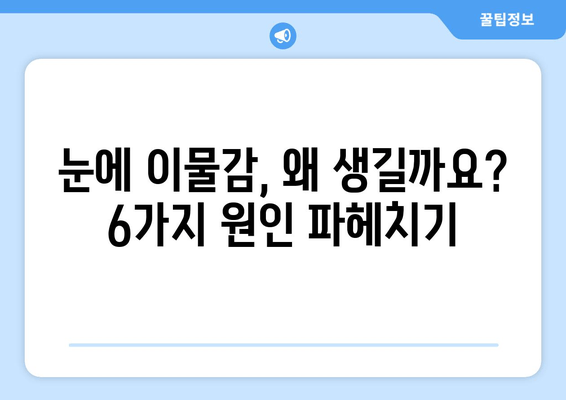 눈에 이물감이 느껴질 때? 6가지 원인과 해결 팁 | 눈 이물감, 눈 가려움, 눈 충혈, 안구 건조증