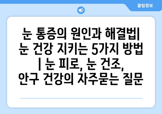 눈 통증의 원인과 해결법| 눈 건강 지키는 5가지 방법 | 눈 피로, 눈 건조, 안구 건강