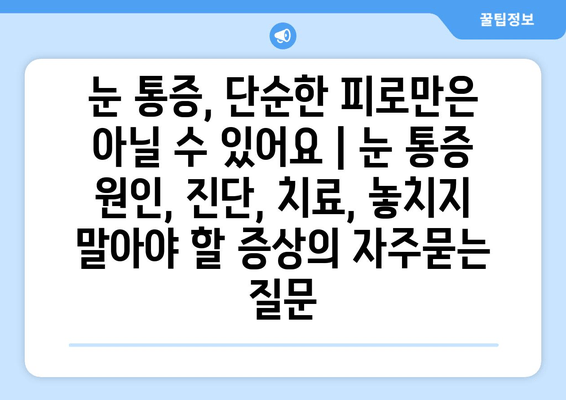 눈 통증, 단순한 피로만은 아닐 수 있어요 | 눈 통증 원인, 진단, 치료, 놓치지 말아야 할 증상