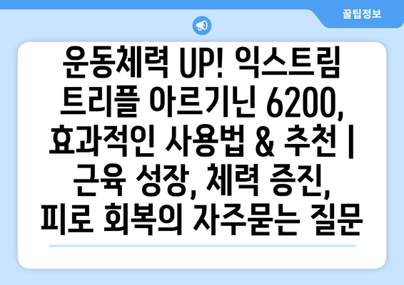 운동체력 UP! 익스트림 트리플 아르기닌 6200, 효과적인 사용법 & 추천 | 근육 성장, 체력 증진, 피로 회복