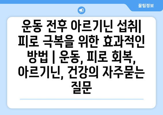 운동 전후 아르기닌 섭취| 피로 극복을 위한 효과적인 방법 | 운동, 피로 회복, 아르기닌, 건강