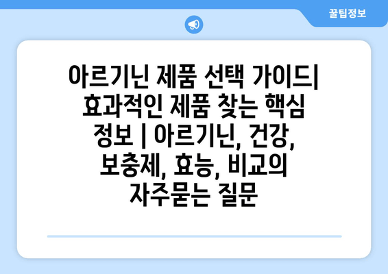 아르기닌 제품 선택 가이드| 효과적인 제품 찾는 핵심 정보 | 아르기닌, 건강, 보충제, 효능, 비교