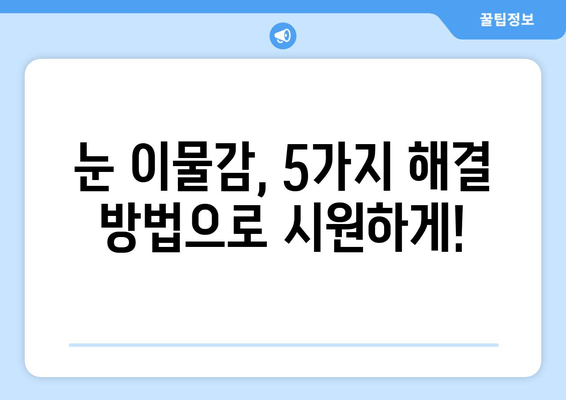 눈에 이물감, 5가지 원인과 해결 방법 | 눈 이물감, 눈 충혈, 눈 가려움, 눈 비비기, 눈 건강