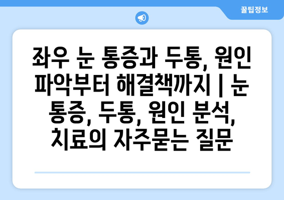 좌우 눈 통증과 두통, 원인 파악부터 해결책까지 | 눈 통증, 두통, 원인 분석, 치료