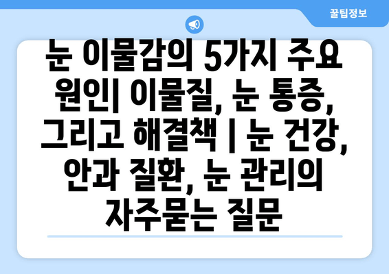 눈 이물감의 5가지 주요 원인| 이물질, 눈 통증, 그리고 해결책 | 눈 건강, 안과 질환, 눈 관리