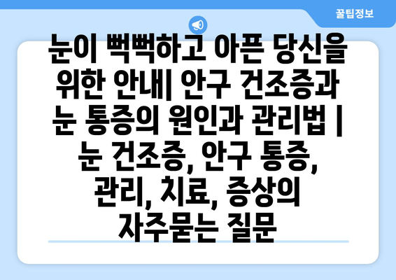 눈이 뻑뻑하고 아픈 당신을 위한 안내| 안구 건조증과 눈 통증의 원인과 관리법 | 눈 건조증, 안구 통증, 관리, 치료, 증상