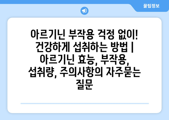 아르기닌 부작용 걱정 없이! 건강하게 섭취하는 방법 | 아르기닌 효능, 부작용, 섭취량, 주의사항