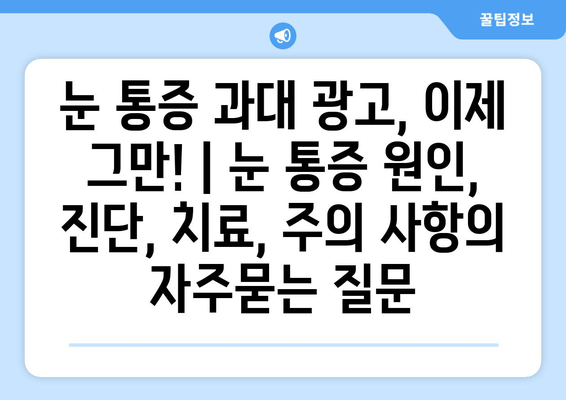 눈 통증 과대 광고, 이제 그만! | 눈 통증 원인, 진단, 치료, 주의 사항