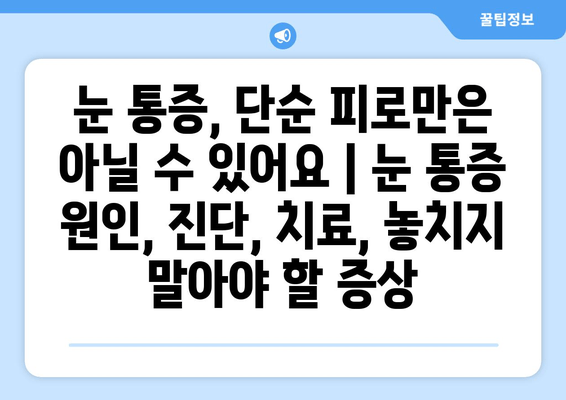 눈 통증, 단순한 피로만은 아닐 수 있어요 | 눈 통증 원인, 진단, 치료, 놓치지 말아야 할 증상