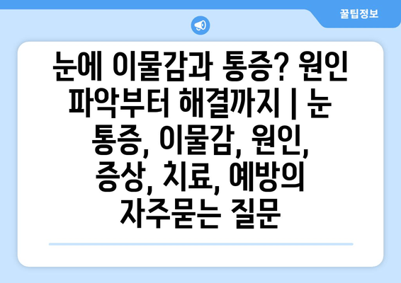 눈에 이물감과 통증? 원인 파악부터 해결까지 | 눈 통증, 이물감, 원인, 증상, 치료, 예방