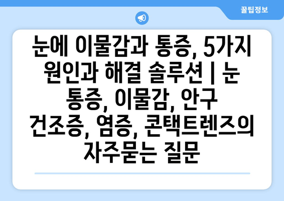 눈에 이물감과 통증, 5가지 원인과 해결 솔루션 | 눈 통증, 이물감, 안구 건조증, 염증, 콘택트렌즈