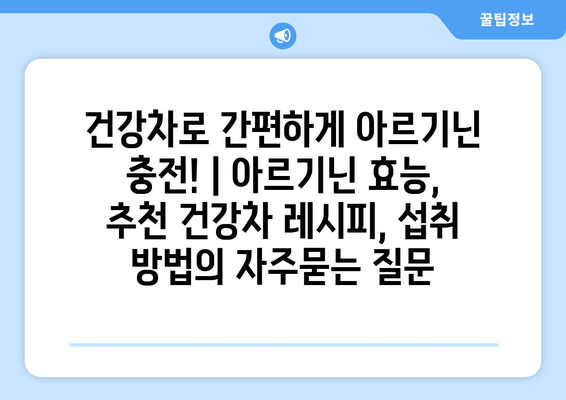 건강차로 간편하게 아르기닌 충전! | 아르기닌 효능, 추천 건강차 레시피, 섭취 방법