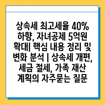 상속세 최고세율 40% 하향, 자녀공제 5억원 확대| 핵심 내용 정리 및 변화 분석 | 상속세 개편, 세금 절세, 가족 재산 계획