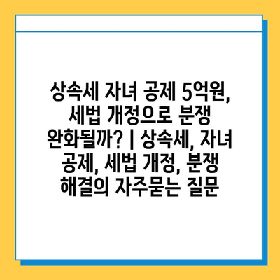 상속세 자녀 공제 5억원, 세법 개정으로 분쟁 완화될까? | 상속세, 자녀 공제, 세법 개정, 분쟁 해결