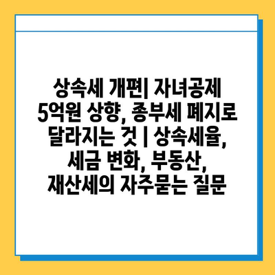 상속세 개편| 자녀공제 5억원 상향, 종부세 폐지로 달라지는 것 | 상속세율, 세금 변화, 부동산, 재산세