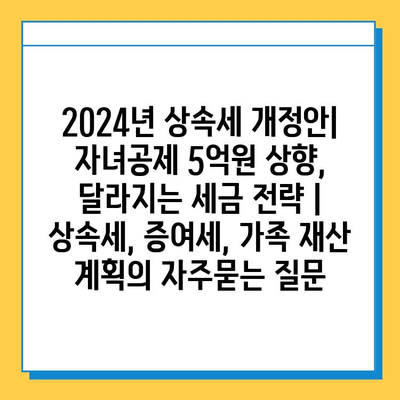 2024년 상속세 개정안| 자녀공제 5억원 상향, 달라지는 세금 전략 | 상속세, 증여세, 가족 재산 계획