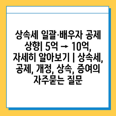 상속세 일괄·배우자 공제 상향| 5억 → 10억, 자세히 알아보기 | 상속세, 공제, 개정, 상속, 증여