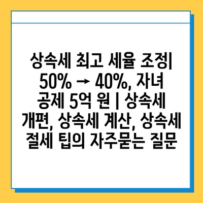 상속세 최고 세율 조정| 50% → 40%, 자녀 공제 5억 원 | 상속세 개편, 상속세 계산, 상속세 절세 팁