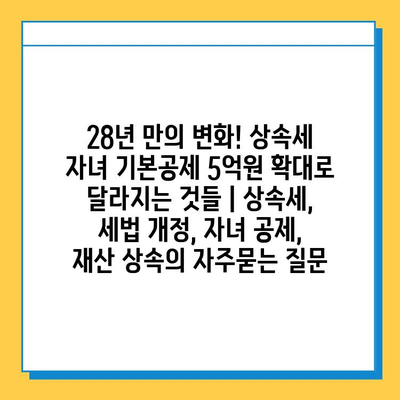 28년 만의 변화! 상속세 자녀 기본공제 5억원 확대로 달라지는 것들 | 상속세, 세법 개정, 자녀 공제, 재산 상속