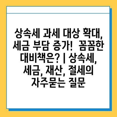 상속세 과세 대상 확대, 세금 부담 증가!  꼼꼼한 대비책은? | 상속세, 세금, 재산, 절세