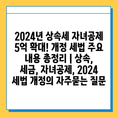 2024년 상속세 자녀공제 5억 확대! 개정 세법 주요 내용 총정리 | 상속, 세금, 자녀공제, 2024 세법 개정