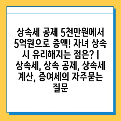 상속세 공제 5천만원에서 5억원으로 증액! 자녀 상속 시 유리해지는 점은? | 상속세, 상속 공제, 상속세 계산, 증여세