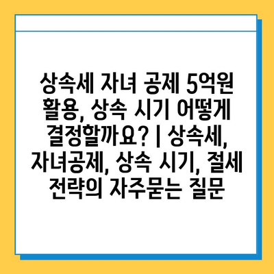 상속세 자녀 공제 5억원 활용, 상속 시기 어떻게 결정할까요? | 상속세, 자녀공제, 상속 시기, 절세 전략