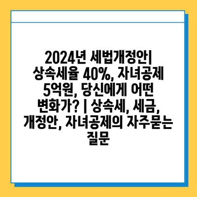 2024년 세법개정안| 상속세율 40%, 자녀공제 5억원, 당신에게 어떤 변화가? | 상속세, 세금, 개정안, 자녀공제