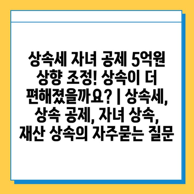 상속세 자녀 공제 5억원 상향 조정! 상속이 더 편해졌을까요? | 상속세, 상속 공제, 자녀 상속, 재산 상속