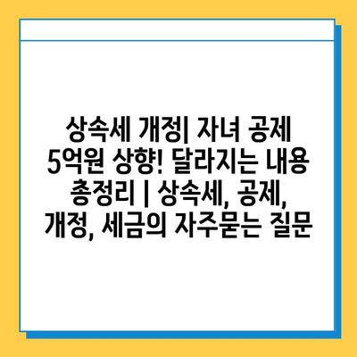 상속세 개정| 자녀 공제 5억원 상향! 달라지는 내용 총정리 | 상속세, 공제, 개정, 세금