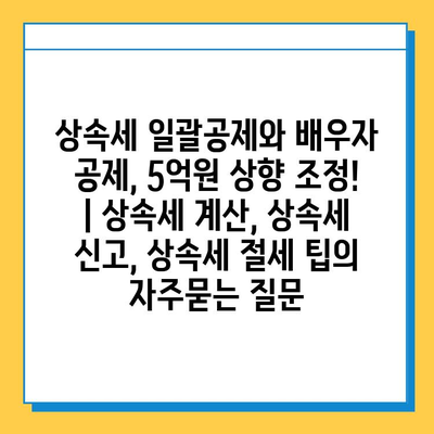 상속세 일괄공제와 배우자 공제, 5억원 상향 조정! | 상속세 계산, 상속세 신고, 상속세 절세 팁