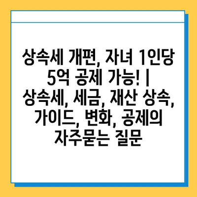 상속세 개편, 자녀 1인당 5억 공제 가능! | 상속세, 세금, 재산 상속, 가이드, 변화, 공제