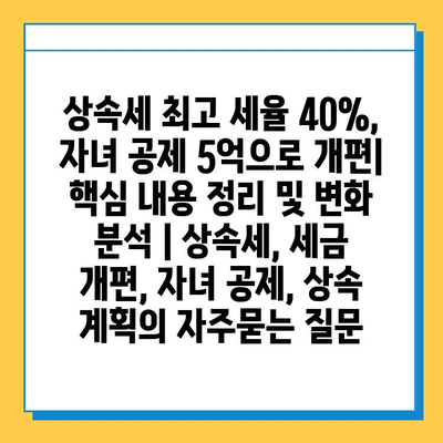 상속세 최고 세율 40%, 자녀 공제 5억으로 개편| 핵심 내용 정리 및 변화 분석 | 상속세, 세금 개편, 자녀 공제, 상속 계획