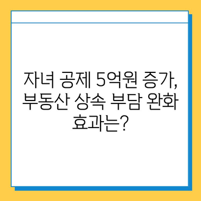 상속세 개편, 자녀 공제 5억원 증가! 부동산 시장에 미치는 영향은? | 부동산, 상속세, 세금, 투자, 시장 분석