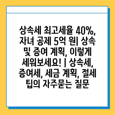 상속세 최고세율 40%, 자녀 공제 5억 원| 상속 및 증여 계획, 이렇게 세워보세요! | 상속세, 증여세, 세금 계획, 절세 팁