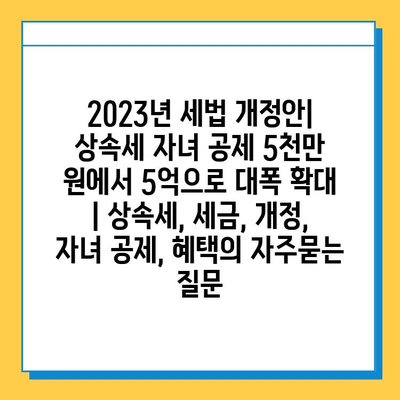 2023년 세법 개정안| 상속세 자녀 공제 5천만 원에서 5억으로 대폭 확대 | 상속세, 세금, 개정, 자녀 공제, 혜택