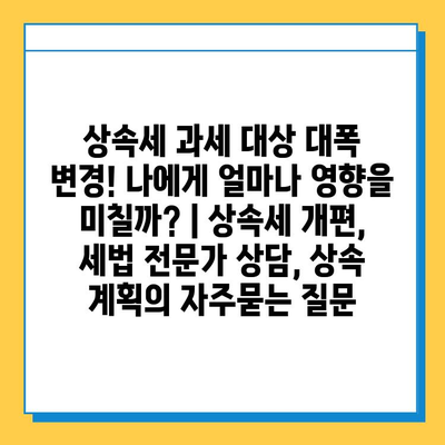 상속세 과세 대상 대폭 변경! 나에게 얼마나 영향을 미칠까? | 상속세 개편, 세법 전문가 상담, 상속 계획