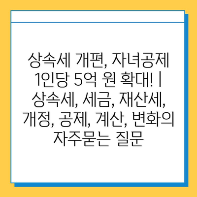 상속세 개편, 자녀공제 1인당 5억 원 확대! | 상속세, 세금, 재산세, 개정, 공제, 계산, 변화